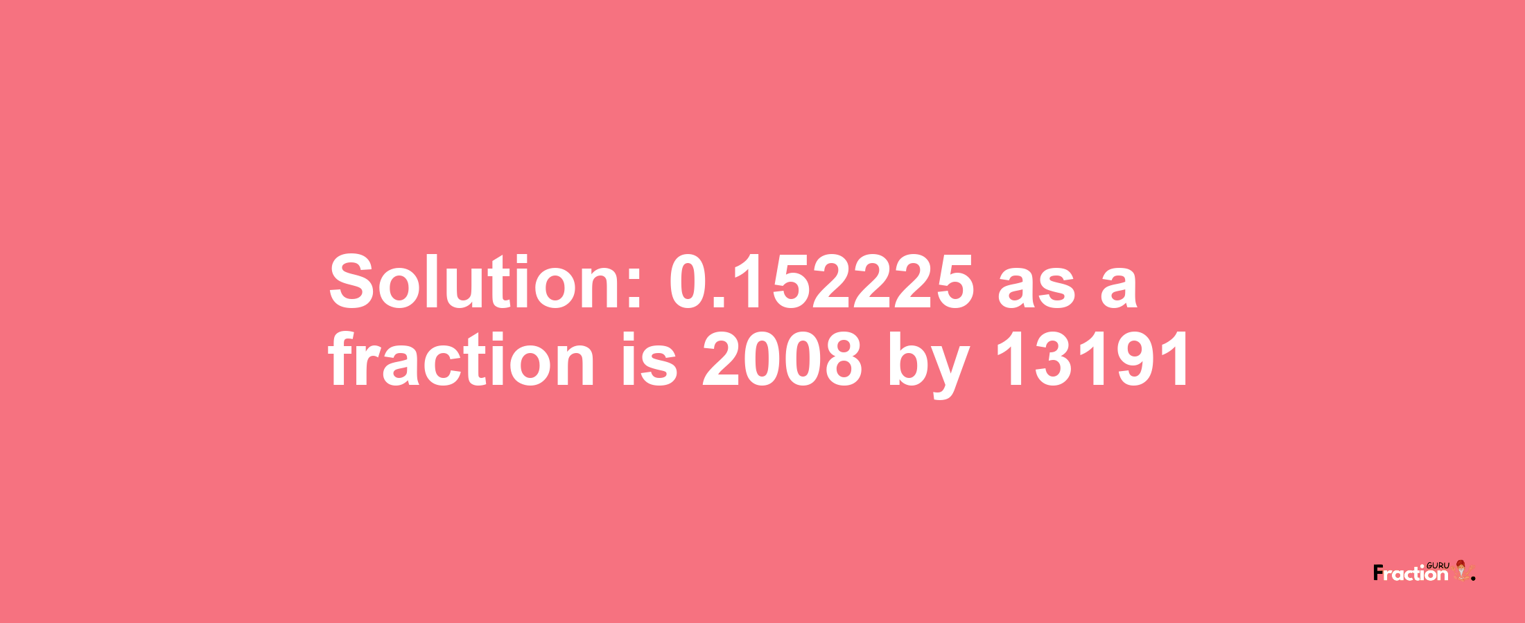 Solution:0.152225 as a fraction is 2008/13191